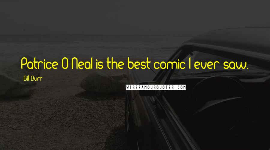 Bill Burr Quotes: Patrice O'Neal is the best comic I ever saw.