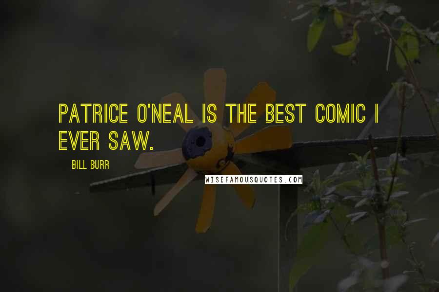 Bill Burr Quotes: Patrice O'Neal is the best comic I ever saw.