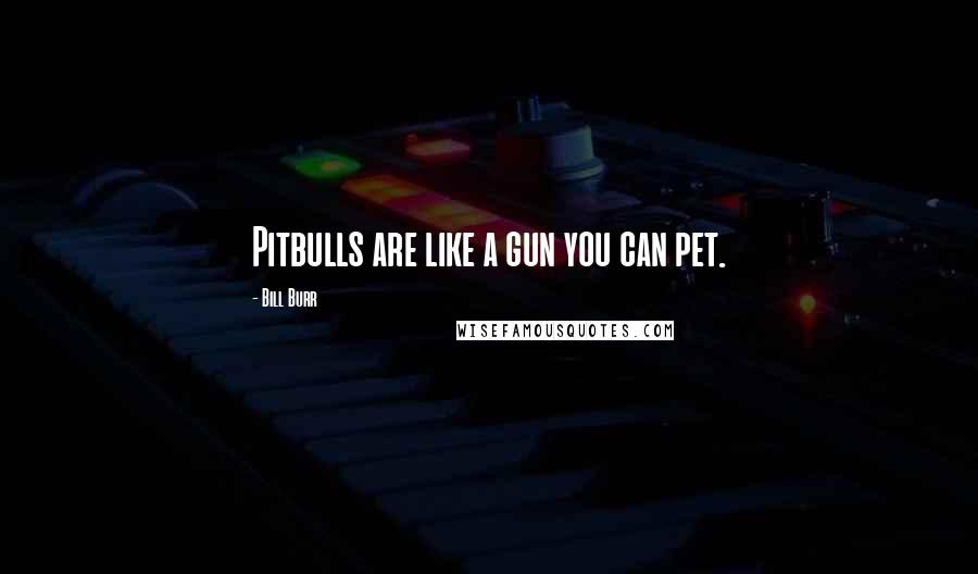 Bill Burr Quotes: Pitbulls are like a gun you can pet.