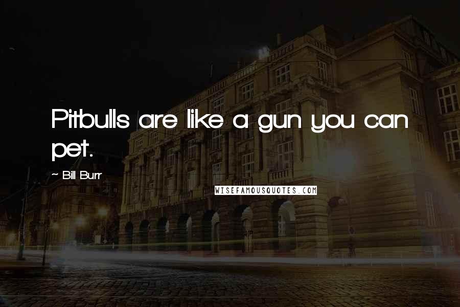 Bill Burr Quotes: Pitbulls are like a gun you can pet.