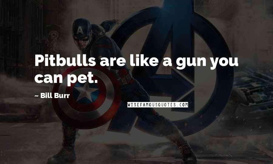 Bill Burr Quotes: Pitbulls are like a gun you can pet.