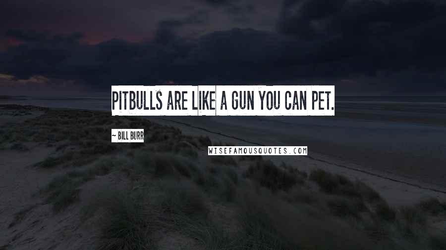 Bill Burr Quotes: Pitbulls are like a gun you can pet.