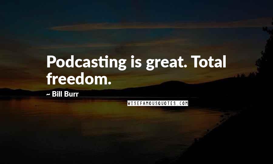 Bill Burr Quotes: Podcasting is great. Total freedom.