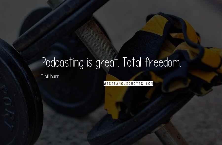 Bill Burr Quotes: Podcasting is great. Total freedom.