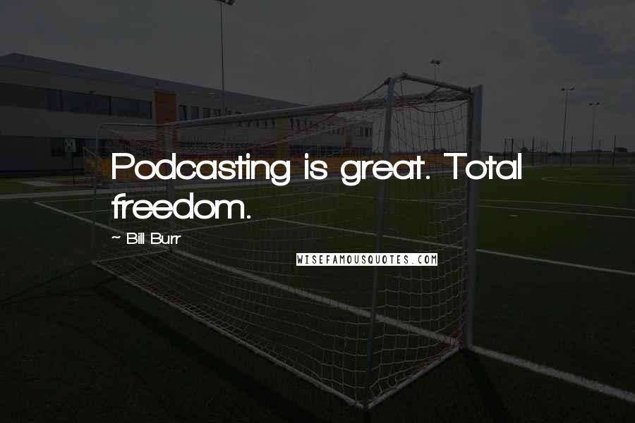 Bill Burr Quotes: Podcasting is great. Total freedom.
