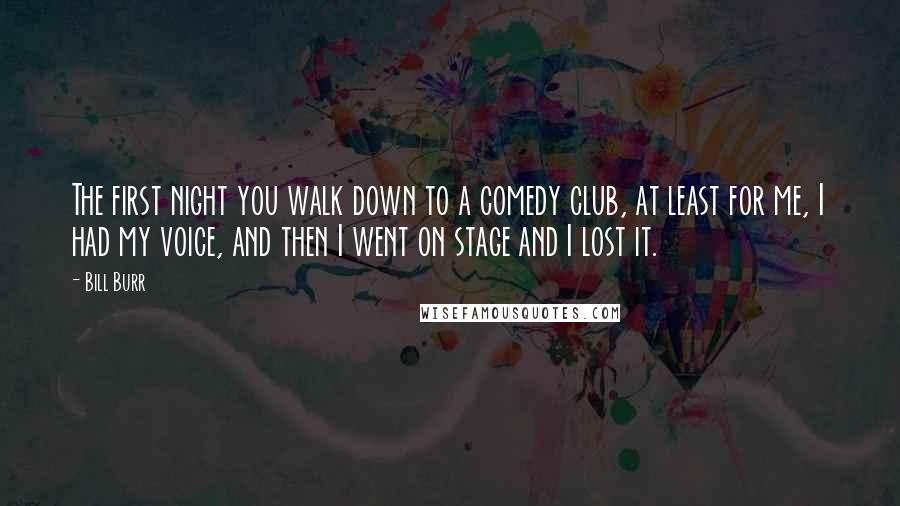 Bill Burr Quotes: The first night you walk down to a comedy club, at least for me, I had my voice, and then I went on stage and I lost it.