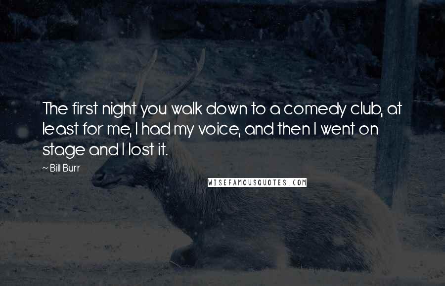 Bill Burr Quotes: The first night you walk down to a comedy club, at least for me, I had my voice, and then I went on stage and I lost it.