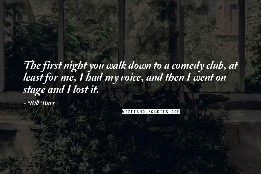 Bill Burr Quotes: The first night you walk down to a comedy club, at least for me, I had my voice, and then I went on stage and I lost it.