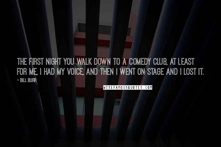 Bill Burr Quotes: The first night you walk down to a comedy club, at least for me, I had my voice, and then I went on stage and I lost it.