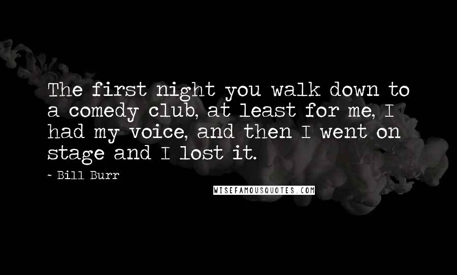 Bill Burr Quotes: The first night you walk down to a comedy club, at least for me, I had my voice, and then I went on stage and I lost it.