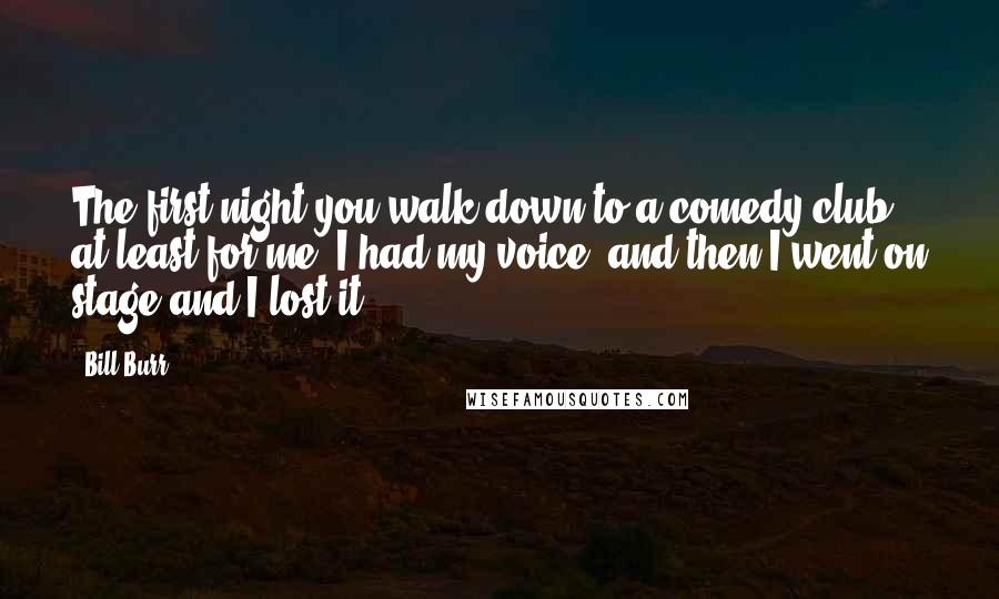 Bill Burr Quotes: The first night you walk down to a comedy club, at least for me, I had my voice, and then I went on stage and I lost it.