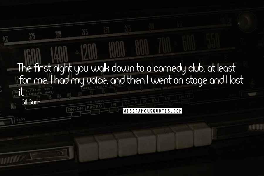 Bill Burr Quotes: The first night you walk down to a comedy club, at least for me, I had my voice, and then I went on stage and I lost it.