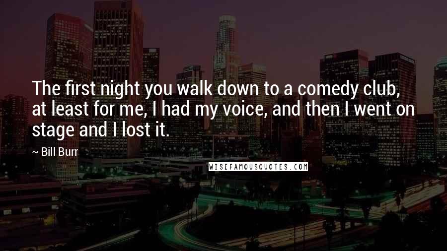 Bill Burr Quotes: The first night you walk down to a comedy club, at least for me, I had my voice, and then I went on stage and I lost it.
