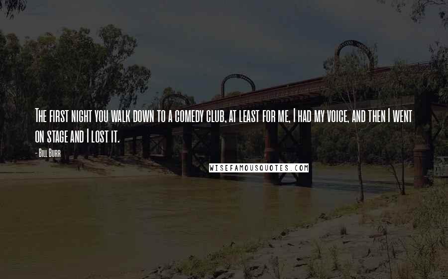 Bill Burr Quotes: The first night you walk down to a comedy club, at least for me, I had my voice, and then I went on stage and I lost it.