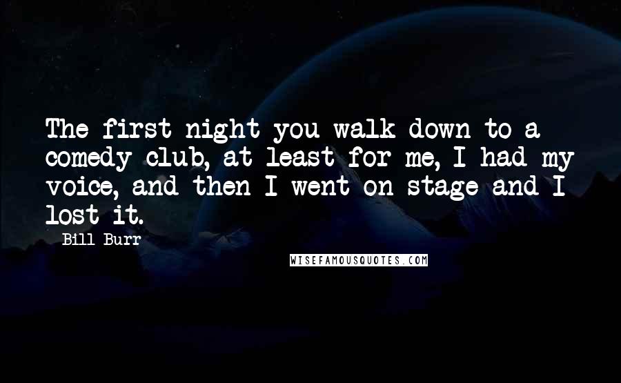 Bill Burr Quotes: The first night you walk down to a comedy club, at least for me, I had my voice, and then I went on stage and I lost it.