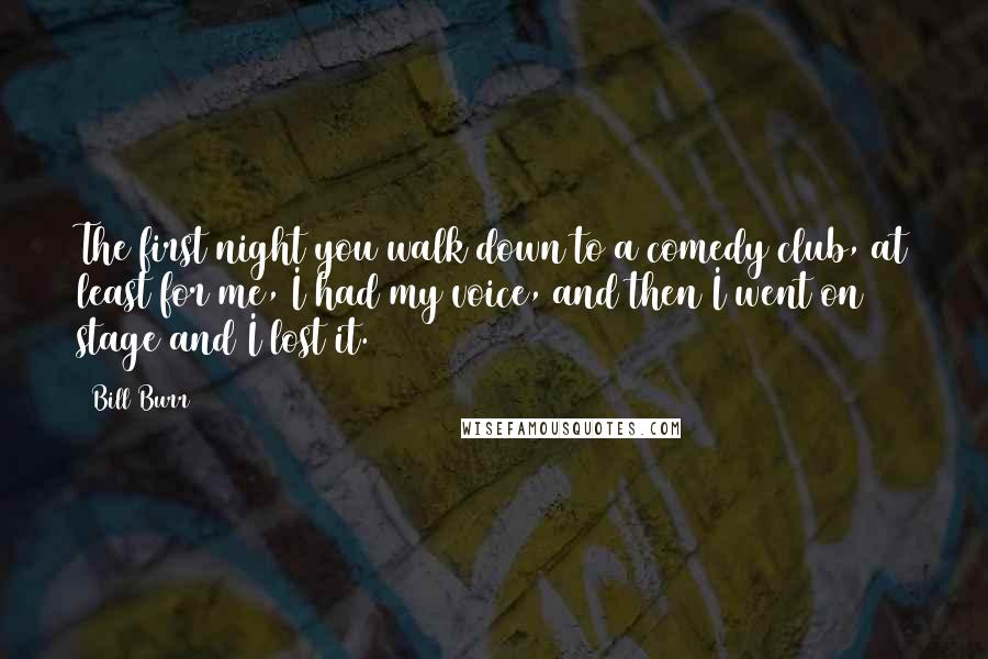 Bill Burr Quotes: The first night you walk down to a comedy club, at least for me, I had my voice, and then I went on stage and I lost it.