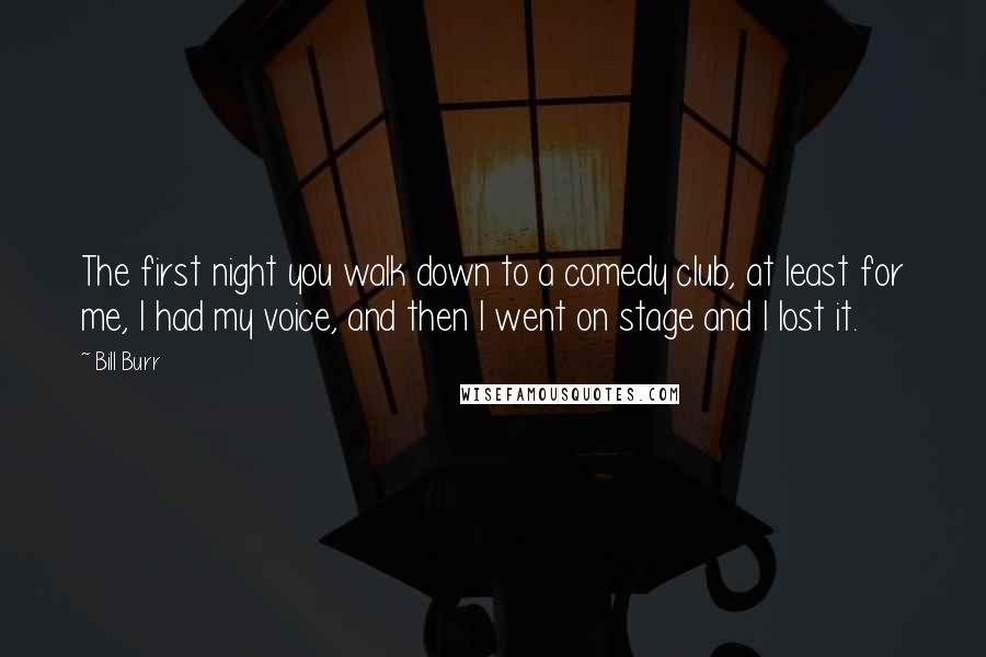 Bill Burr Quotes: The first night you walk down to a comedy club, at least for me, I had my voice, and then I went on stage and I lost it.