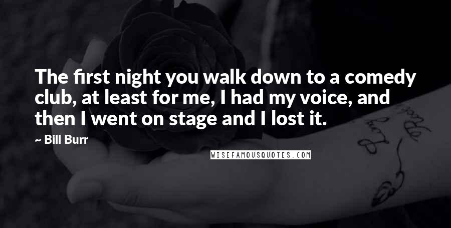 Bill Burr Quotes: The first night you walk down to a comedy club, at least for me, I had my voice, and then I went on stage and I lost it.