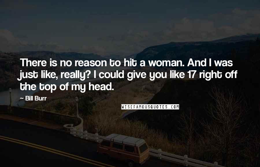 Bill Burr Quotes: There is no reason to hit a woman. And I was just like, really? I could give you like 17 right off the top of my head.