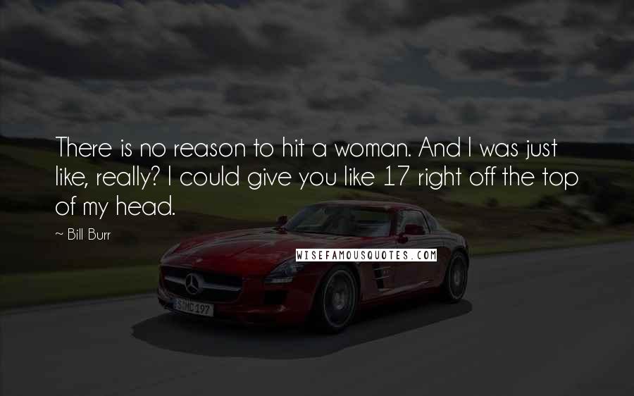 Bill Burr Quotes: There is no reason to hit a woman. And I was just like, really? I could give you like 17 right off the top of my head.