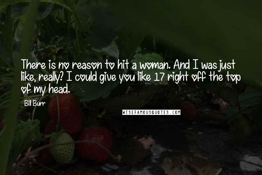Bill Burr Quotes: There is no reason to hit a woman. And I was just like, really? I could give you like 17 right off the top of my head.