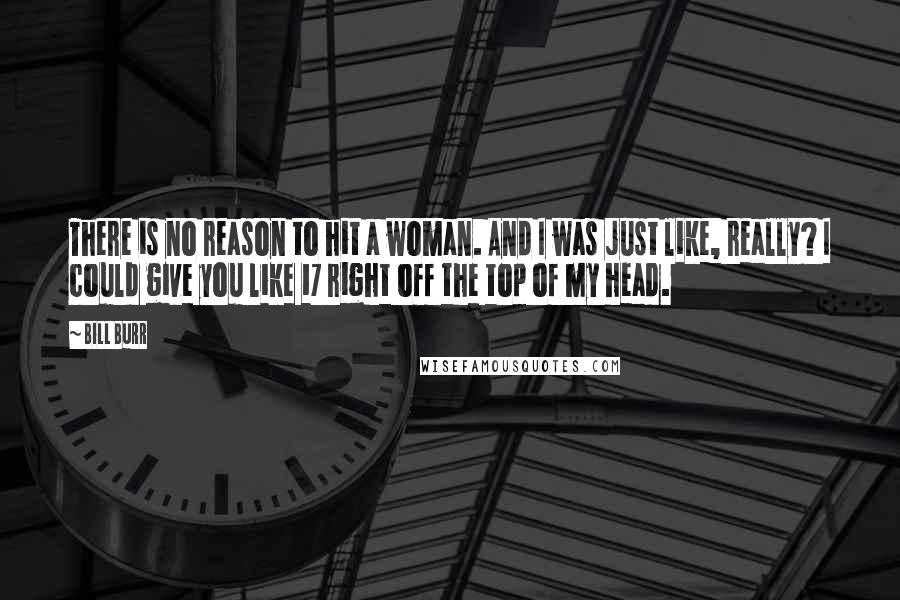 Bill Burr Quotes: There is no reason to hit a woman. And I was just like, really? I could give you like 17 right off the top of my head.