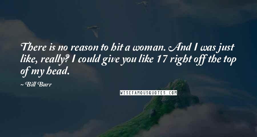 Bill Burr Quotes: There is no reason to hit a woman. And I was just like, really? I could give you like 17 right off the top of my head.