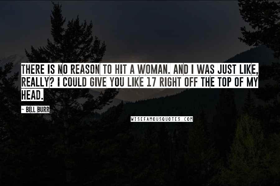 Bill Burr Quotes: There is no reason to hit a woman. And I was just like, really? I could give you like 17 right off the top of my head.