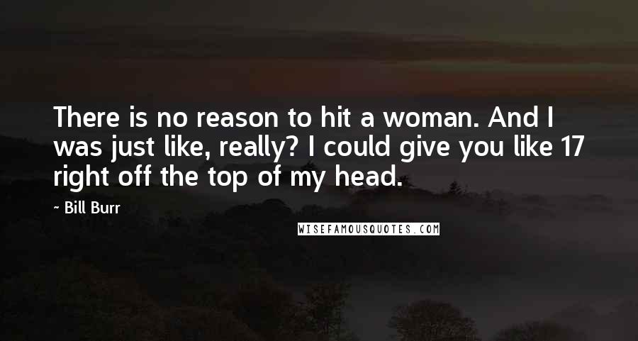 Bill Burr Quotes: There is no reason to hit a woman. And I was just like, really? I could give you like 17 right off the top of my head.