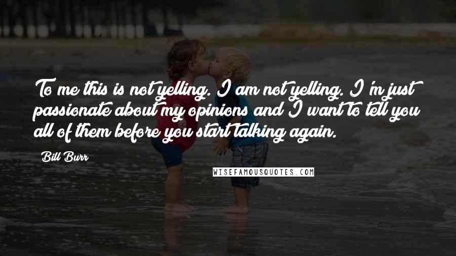Bill Burr Quotes: To me this is not yelling. I am not yelling. I'm just passionate about my opinions and I want to tell you all of them before you start talking again.