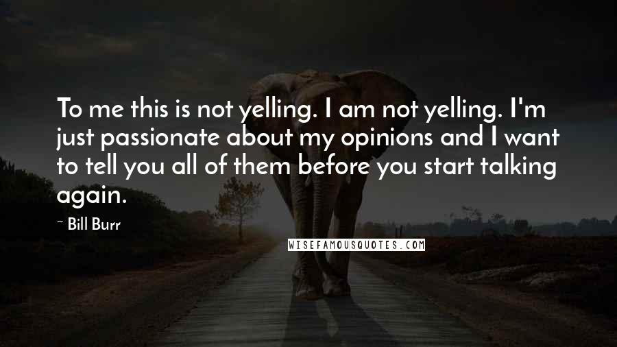 Bill Burr Quotes: To me this is not yelling. I am not yelling. I'm just passionate about my opinions and I want to tell you all of them before you start talking again.