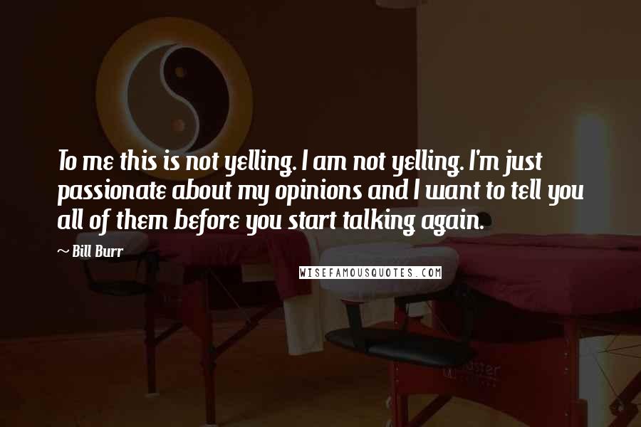 Bill Burr Quotes: To me this is not yelling. I am not yelling. I'm just passionate about my opinions and I want to tell you all of them before you start talking again.