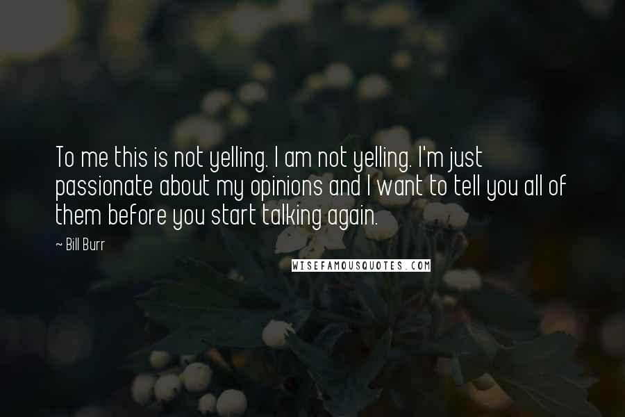 Bill Burr Quotes: To me this is not yelling. I am not yelling. I'm just passionate about my opinions and I want to tell you all of them before you start talking again.