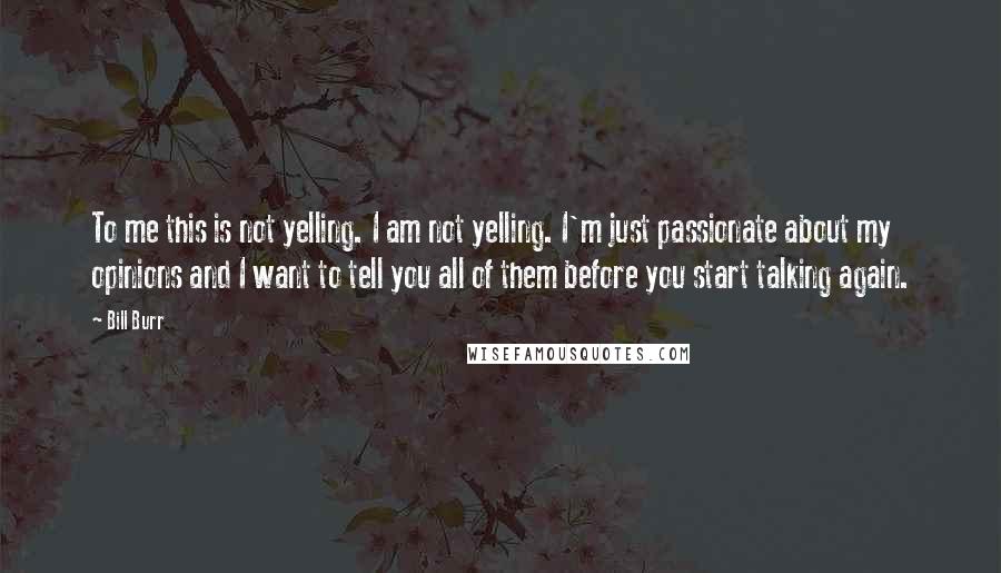 Bill Burr Quotes: To me this is not yelling. I am not yelling. I'm just passionate about my opinions and I want to tell you all of them before you start talking again.
