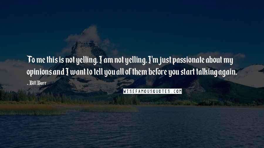 Bill Burr Quotes: To me this is not yelling. I am not yelling. I'm just passionate about my opinions and I want to tell you all of them before you start talking again.