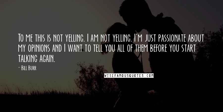 Bill Burr Quotes: To me this is not yelling. I am not yelling. I'm just passionate about my opinions and I want to tell you all of them before you start talking again.