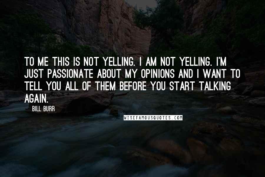 Bill Burr Quotes: To me this is not yelling. I am not yelling. I'm just passionate about my opinions and I want to tell you all of them before you start talking again.