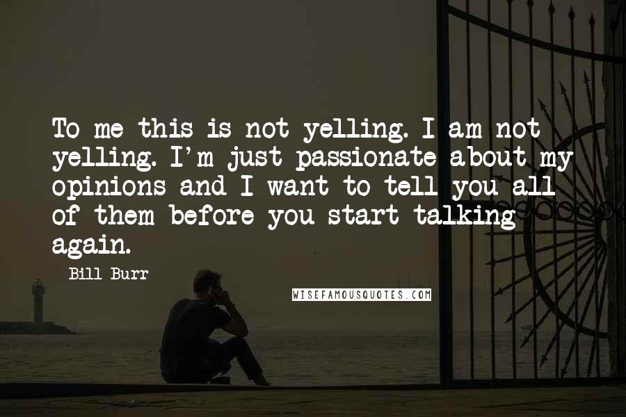 Bill Burr Quotes: To me this is not yelling. I am not yelling. I'm just passionate about my opinions and I want to tell you all of them before you start talking again.