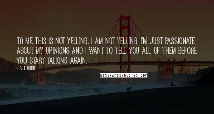 Bill Burr Quotes: To me this is not yelling. I am not yelling. I'm just passionate about my opinions and I want to tell you all of them before you start talking again.