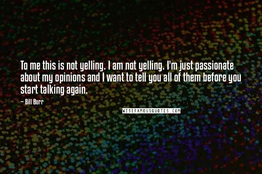 Bill Burr Quotes: To me this is not yelling. I am not yelling. I'm just passionate about my opinions and I want to tell you all of them before you start talking again.