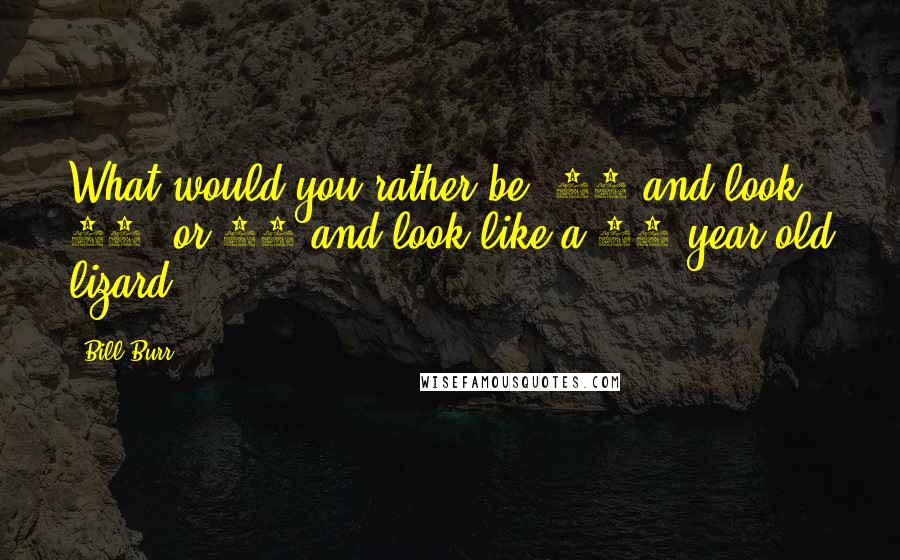 Bill Burr Quotes: What would you rather be? 52 and look 52, or 52 and look like a 28-year-old lizard?