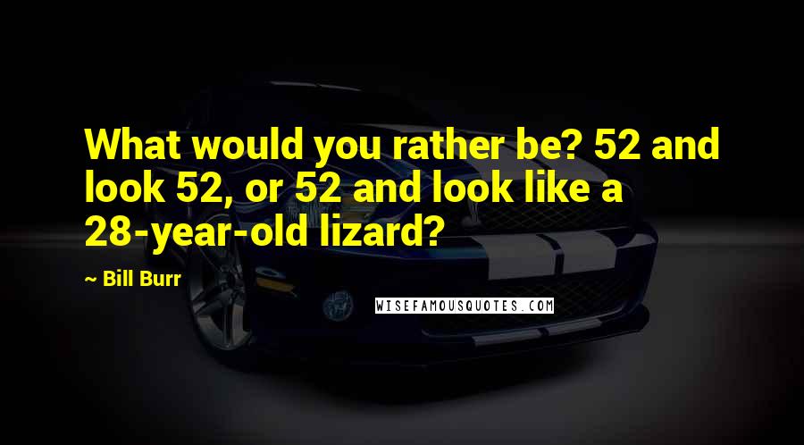 Bill Burr Quotes: What would you rather be? 52 and look 52, or 52 and look like a 28-year-old lizard?