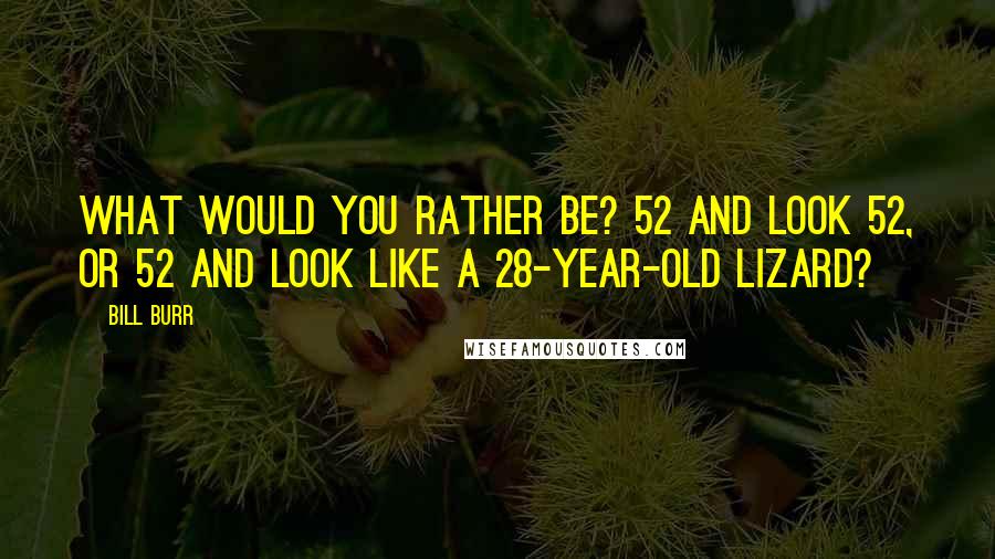Bill Burr Quotes: What would you rather be? 52 and look 52, or 52 and look like a 28-year-old lizard?