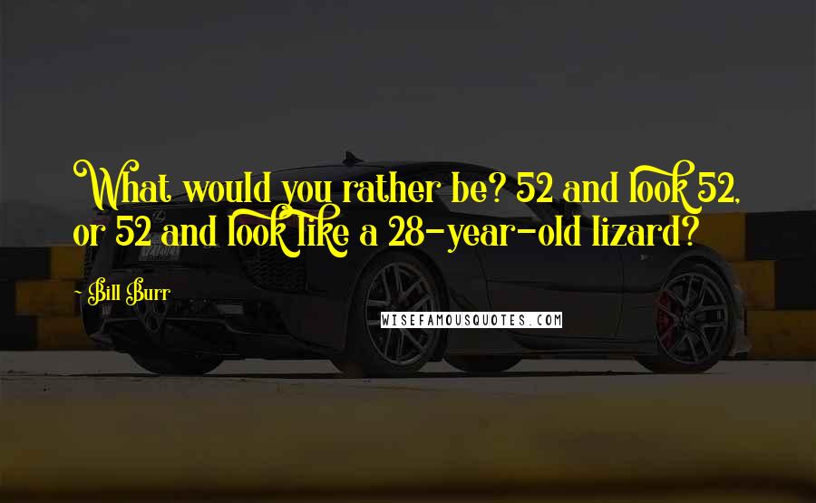 Bill Burr Quotes: What would you rather be? 52 and look 52, or 52 and look like a 28-year-old lizard?