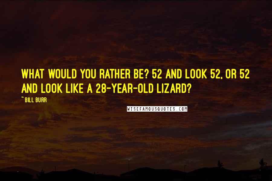 Bill Burr Quotes: What would you rather be? 52 and look 52, or 52 and look like a 28-year-old lizard?