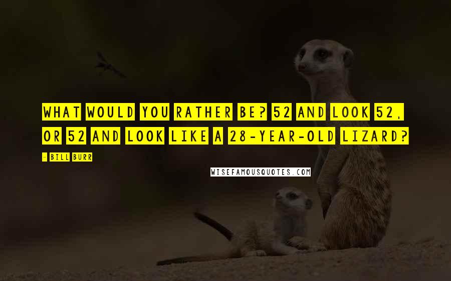 Bill Burr Quotes: What would you rather be? 52 and look 52, or 52 and look like a 28-year-old lizard?