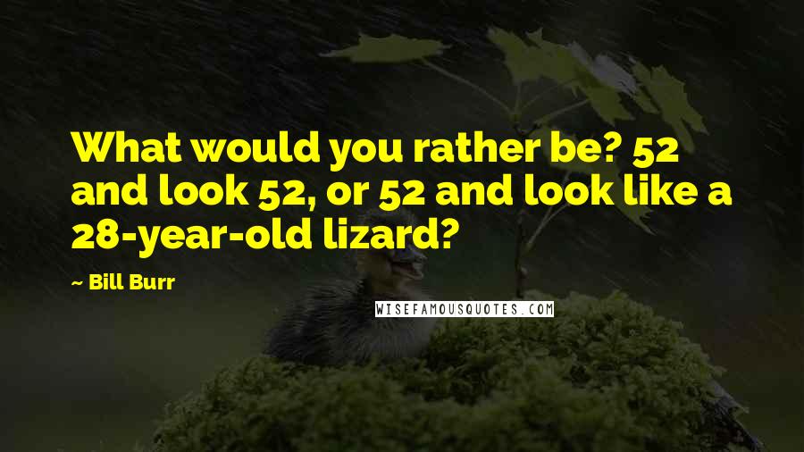 Bill Burr Quotes: What would you rather be? 52 and look 52, or 52 and look like a 28-year-old lizard?