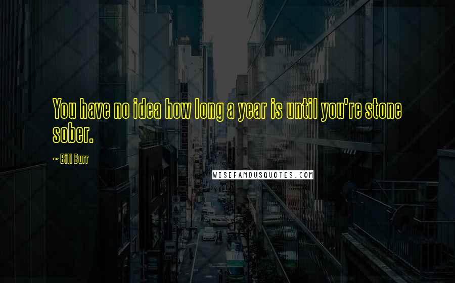 Bill Burr Quotes: You have no idea how long a year is until you're stone sober.