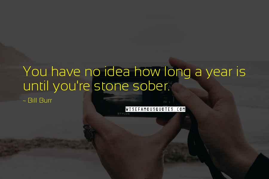 Bill Burr Quotes: You have no idea how long a year is until you're stone sober.