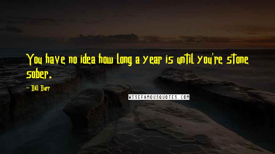 Bill Burr Quotes: You have no idea how long a year is until you're stone sober.